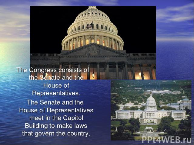 The Congress consists of the Senate and the House of Representatives. The Senate and the House of Representatives meet in the Capitol Building to make laws that govern the country.