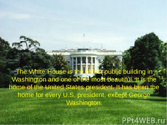 The White House is the oldest public building in Washington and one of the most beautiful. It is the home of the United States president. It has been the home for every U.S. president, except George Washington.