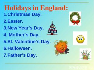 Holidays in England: 1.Christmas Day. 2.Easter. 3.New Year’s Day. 4. Mother’s Da