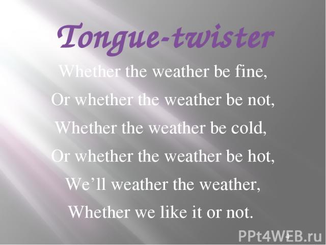Tongue-twister Whether the weather be fine, Or whether the weather be not, Whether the weather be cold, Or whether the weather be hot, We’ll weather the weather, Whether we like it or not.