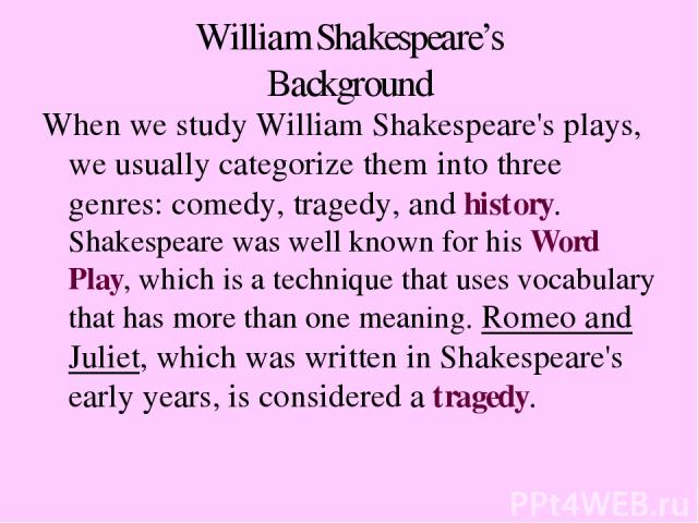 William Shakespeare’s Background When we study William Shakespeare's plays, we usually categorize them into three genres: comedy, tragedy, and history. Shakespeare was well known for his Word Play, which is a technique that uses vocabulary that has …