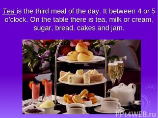 Tea is the third meal of the day. It between 4 or 5 o’clock. On the table there