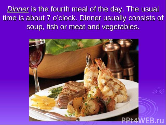Dinner is the fourth meal of the day. The usual time is about 7 o’clock. Dinner usually consists of soup, fish or meat and vegetables.