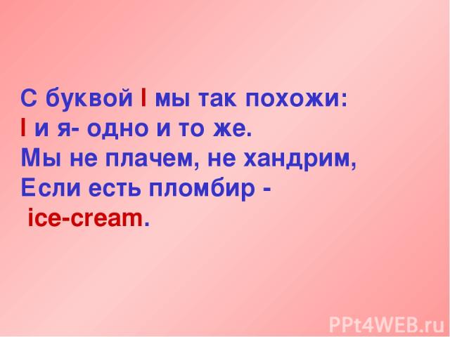 С буквой I мы так похожи: I и я- одно и то же. Мы не плачем, не хандрим, Если есть пломбир - ice-cream.