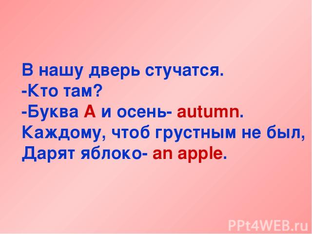 В нашу дверь стучатся. -Кто там? -Буква A и осень- autumn. Каждому, чтоб грустным не был, Дарят яблоко- an apple.