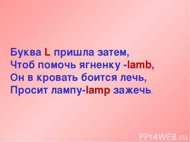 Буква L пришла затем, Чтоб помочь ягненку -lamb, Он в кровать боится лечь, Просит лампу-lamp зажечь.