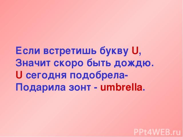 Если встретишь букву U, Значит скоро быть дождю. U сегодня подобрела- Подарила зонт - umbrella.