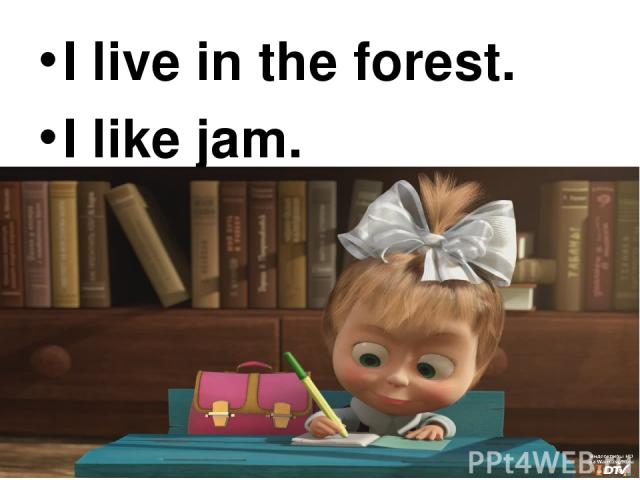 I live in the forest. I live in the forest. I like jam.