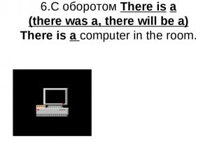 6.С оборотом There is a (there was a, there will be a) There is a computer in th