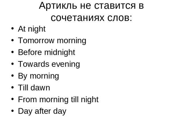 Aртикль не ставится в сочетаниях слов: At night Tomorrow morning Before midnight Towards evening By morning Till dawn From morning till night Day after day