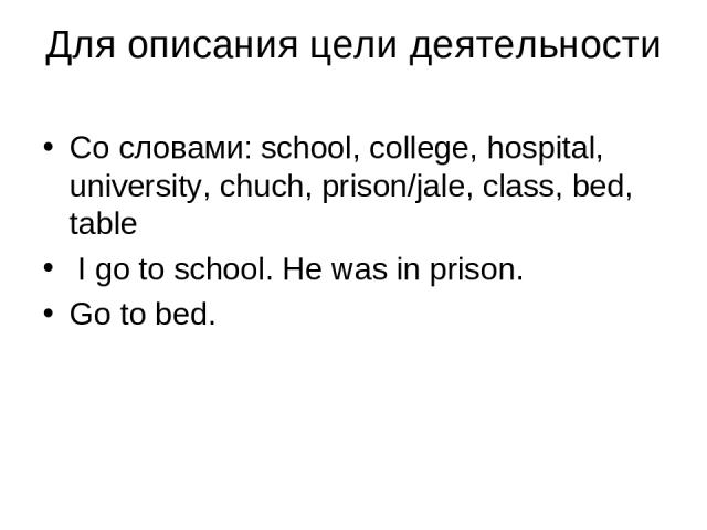 Для описания цели деятельности Со словами: school, college, hospital, university, chuch, prison/jale, class, bed, table I go to school. He was in prison. Go to bed.