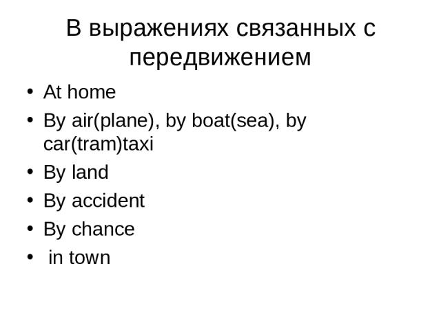 В выражениях связанных с передвижением At home By air(plane), by boat(sea), by car(tram)taxi By land By accident By chance in town