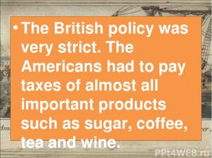 The British policy was very strict. The Americans had to pay taxes of almost all