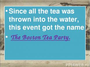 Since all the tea was thrown into the water, this event got the name The Boston