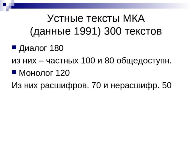 Устные тексты МКА (данные 1991) 300 текстов Диалог 180 из них – частных 100 и 80 общедоступн. Монолог 120 Из них расшифров. 70 и нерасшифр. 50