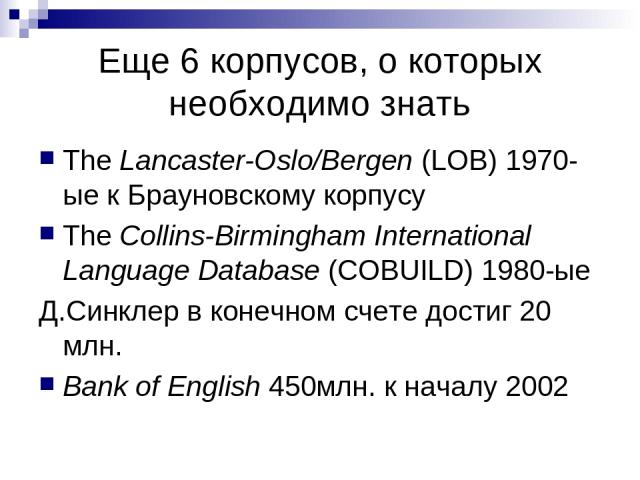 Eще 6 корпусов, о которых необходимо знать The Lancaster-Oslo/Bergen (LOB) 1970-ые к Брауновскому корпусу The Collins-Birmingham International Language Database (COBUILD) 1980-ые Д.Синклер в конечном счете достиг 20 млн. Bank of English 450млн. к на…