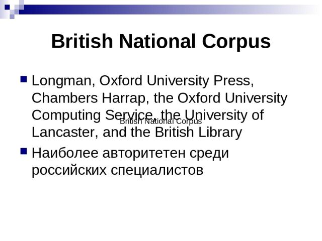 British National Corpus Longman, Oxford University Press, Chambers Harrap, the Oxford University Computing Service, the University of Lancaster, and the British Library Наиболее авторитетен среди российских специалистов British National Corpus