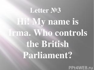 Letter №3 Hi! My name is Irma. Who controls the British Parliament?