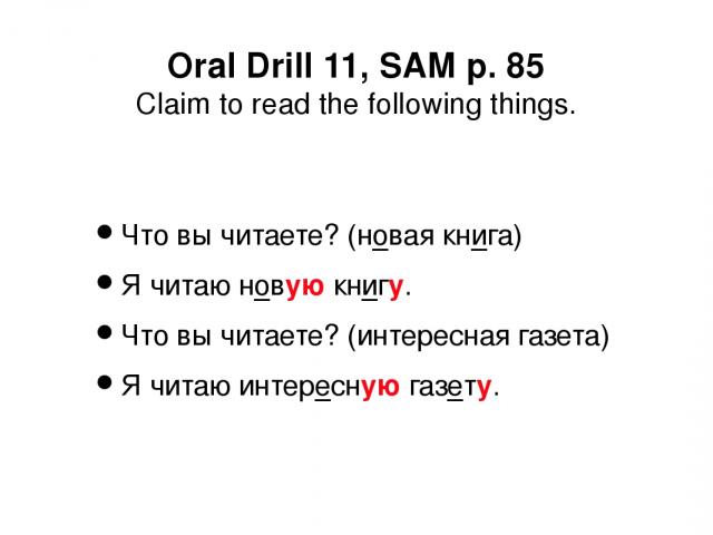 Oral Drill 11, SAM p. 85 Claim to read the following things. Что вы читаете? (новая книга) Я читаю новую книгу. Что вы читаете? (интересная газета) Я читаю интересную газету.