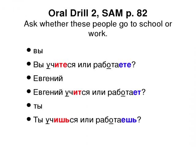 Oral Drill 2, SAM p. 82 Ask whether these people go to school or work. вы Вы учитеся или работаете? Евгений Евгений учится или работает? ты Ты учишься или работаешь?