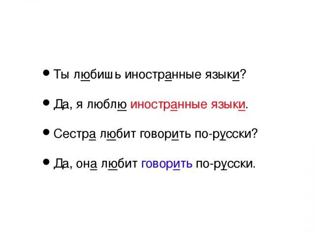 Ты любишь иностранные языки? Да, я люблю иностранные языки. Сестра любит говорить по-русски? Да, она любит говорить по-русски.