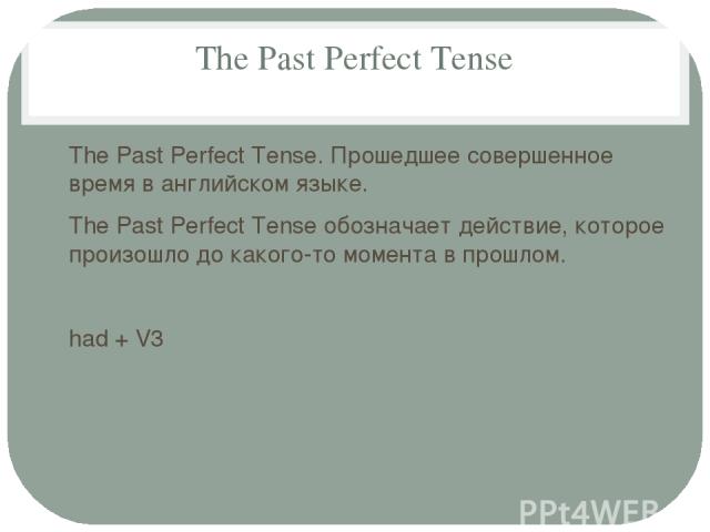 The Past Perfect Tense The Past Perfect Tense. Прошедшее совершенное время в английском языке. The Past Perfect Tense обозначает действие, которое произошло до какого-то момента в прошлом. had + V3