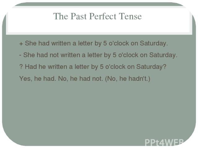 The Past Perfect Tense + She had written a letter by 5 o'clock on Saturday. - She had not written a letter by 5 o'clock on Saturday. ? Had he written a letter by 5 o'clock on Saturday? Yes, he had. No, he had not. (No, he hadn't.)