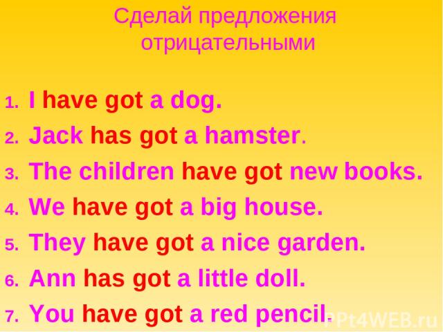 Сделай предложения отрицательными 1. I have got a dog. 2. Jack has got a hamster. 3. The children have got new books. 4. We have got a big house. 5. They have got a nice garden. 6. Ann has got a little doll. 7. You have got a red pencil.