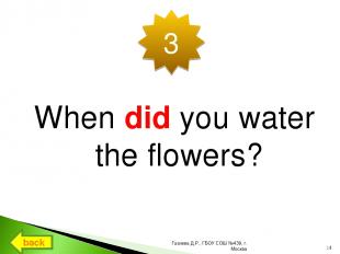 When did you water the flowers? 3 back * Газиева Д.Р., ГБОУ СОШ №439, г. Москва