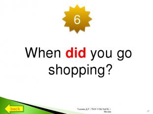 When did you go shopping? 6 back * Газиева Д.Р., ГБОУ СОШ №439, г. Москва Газиев