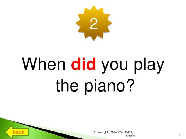 When did you play the piano? 2 back * Газиева Д.Р., ГБОУ СОШ №439, г. Москва Газиева Д.Р., ГБОУ СОШ №439, г. Москва