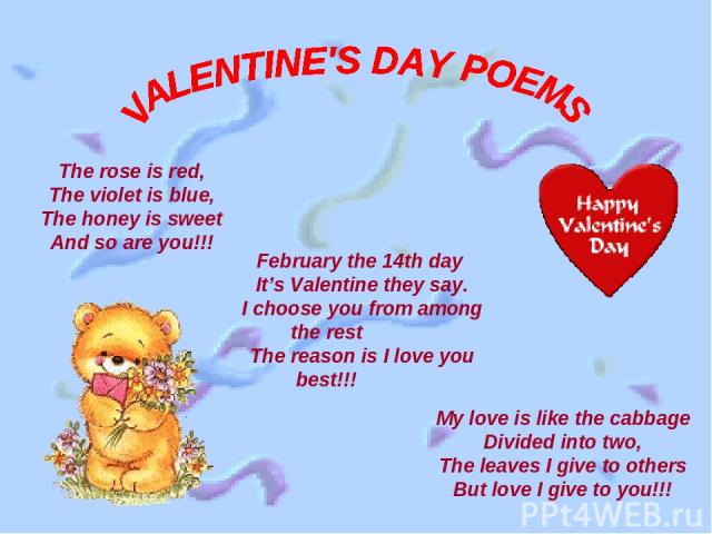 The rose is red, The violet is blue, The honey is sweet And so are you!!! My love is like the cabbage Divided into two, The leaves I give to others But love I give to you!!! February the 14th day It’s Valentine they say. I choose you from among the …