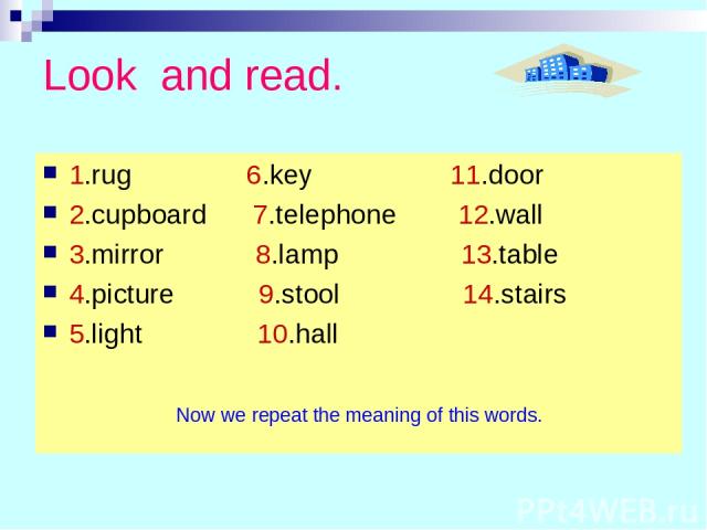 Look and read. 1.rug 6.key 11.door 2.cupboard 7.telephone 12.wall 3.mirror 8.lamp 13.table 4.picture 9.stool 14.stairs 5.light 10.hall Now we repeat the meaning of this words.