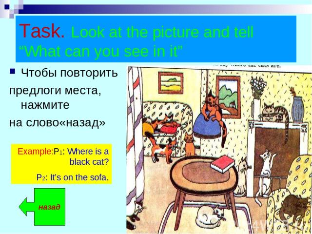Task. Look at the picture and tell “What can you see in it” Чтобы повторить предлоги места, нажмите на слово«назад» назад Example:P1: Where is a black cat? P2: It’s on the sofa.