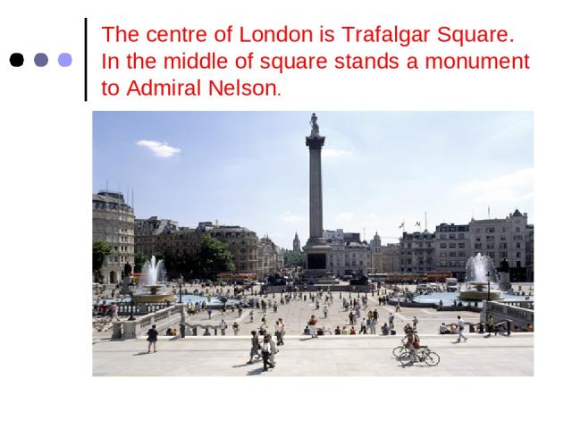 The centre of London is Trafalgar Square. In the middle of square stands a monument to Admiral Nelson.