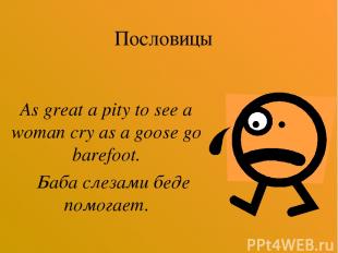 Пословицы As great a pity to see a woman cry as a goose go barefoot. Баба слезам