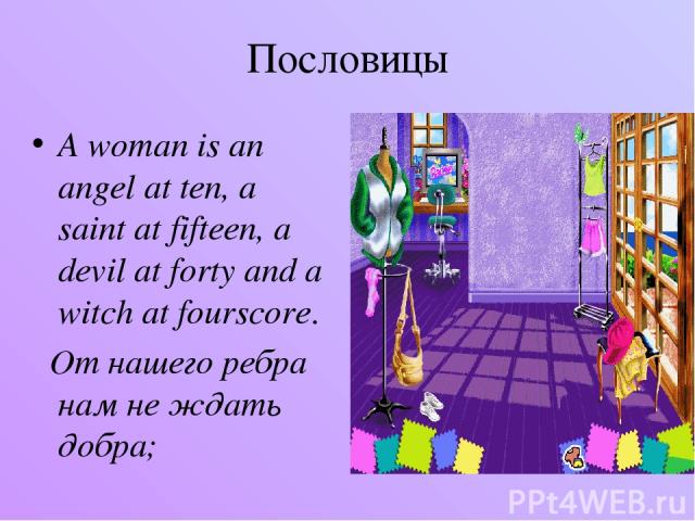 Пословицы A woman is an angel at ten, a saint at fifteen, a devil at forty and a witch at fourscore. От нашего ребра нам не ждать добра;