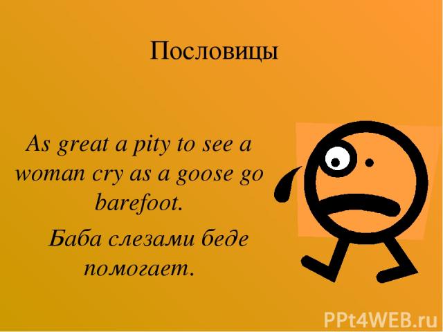 Пословицы As great a pity to see a woman cry as a goose go barefoot. Баба слезами беде помогает.
