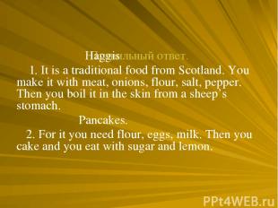 Правильный ответ. Haggis 1. It is a traditional food from Scotland. You make it