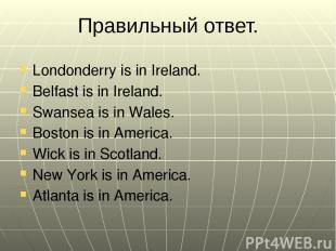 Правильный ответ. Londonderry is in Ireland. Belfast is in Ireland. Swansea is i