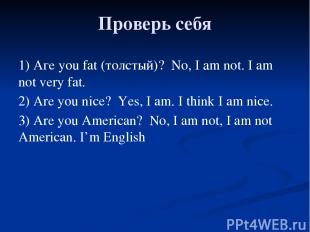 Проверь себя 1) Аге you fat (толстый)? No, I аm not. I am not very fat. 2) Are y