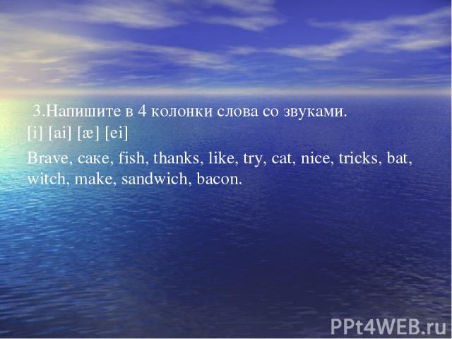 3.Напишите в 4 колонки слова со звуками. [i] [ai] [æ] [ei] Brave, саке, fish, thanks, like, try, cat, nice, tricks, bat, witch, make, sandwich, bacon.