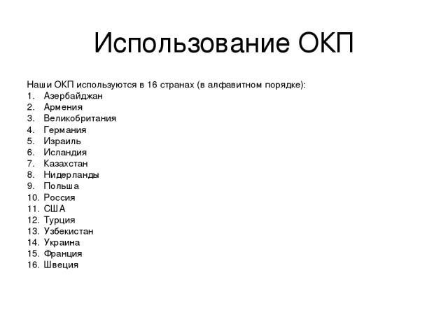 Использование ОКП Наши ОКП используются в 16 странах (в алфавитном порядке): Азербайджан Армения Великобритания Германия Израиль Исландия Казахстан Нидерланды Польша Россия США Турция Узбекистан Украина Франция Швеция