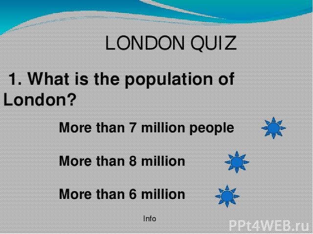 LONDON QUIZ 1. What is the population of London? More than 7 million people More than 8 million More than 6 million Info