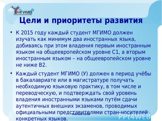 Москва-2008 Цели и приоритеты развития К 2015 году каждый студент МГИМО должен изучать как минимум два иностранных языка, добиваясь при этом владения первым иностранным языком на общеевропейском уровне С1, а вторым иностранным языком – на общеевропе…