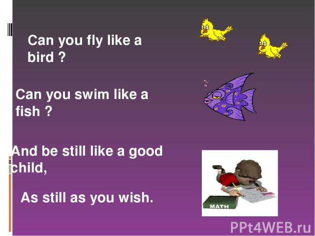Can you fly like a bird ? Can you swim like a fish ? And be still like a good child, As still as you wish.