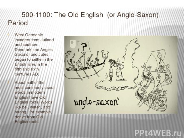 500-1100: The Old English  (or Anglo-Saxon) Period West Germanic invaders from Jutland and southern Denmark: the Angles Saxons, and Jutes, began to settle in the British Isles in the fifth and sixth centuries AD. About half of the most commonly used…