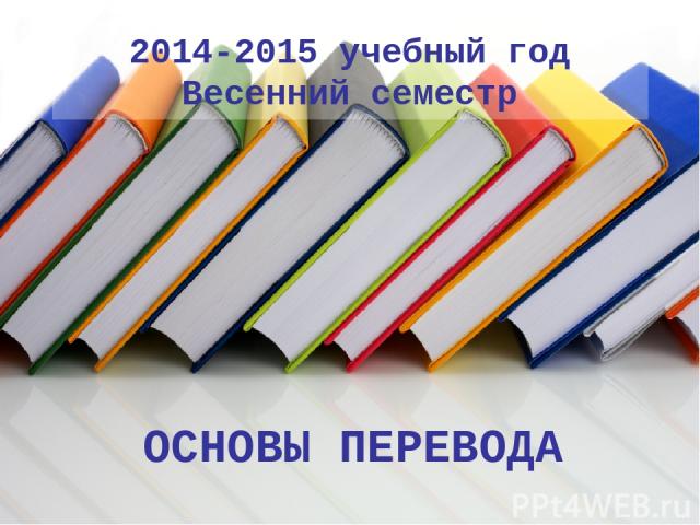 2014-2015 учебный год Весенний семестр ОСНОВЫ ПЕРЕВОДА