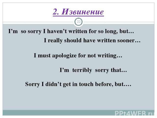 2. Извинение *  I’m so sorry I haven’t written for so long, but… I really should have written sooner… I must apologize for not writing…          I’m terribly sorry that… Sorry I didn’t get in touch before, but….