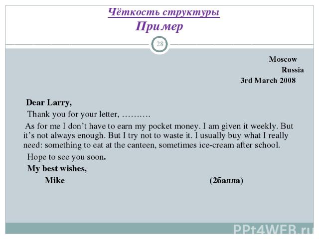 Чёткость структуры Пример * Moscow Russia 3rd March 2008 Dear Larry, Thank you for your letter, ………. As for me I don’t have to earn my pocket money. I am given it weekly. But it’s not always enough. But I try not to waste it. I usually buy what I re…